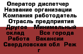 Оператор-диспетчер › Название организации ­ Компания-работодатель › Отрасль предприятия ­ Другое › Минимальный оклад ­ 1 - Все города Работа » Вакансии   . Свердловская обл.,Реж г.